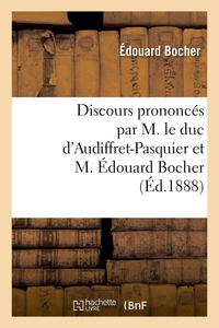 DISCOURS PRONONCES PAR M. LE DUC D'AUDIFFRET-PASQUIER ET M. EDOUARD BOCHER, LES 23 ET 28 AOUT 1888 -