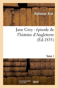 JANE GREY : EPISODE DE L'HISTOIRE D'ANGLETERRE. TOME 1