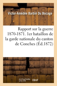 RAPPORT SUR LA GUERRE 1870-1871. 1ER BATAILLON DE LA GARDE NATIONALE DU CANTON DE CONCHES