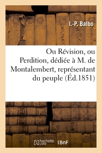 OU REVISION, OU PERDITION, DEDIEE A M. DE MONTALEMBERT, REPRESENTANT DU PEUPLE
