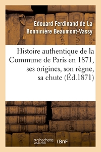 HISTOIRE AUTHENTIQUE DE LA COMMUNE DE PARIS EN 1871, SES ORIGINES, SON REGNE, SA CHUTE