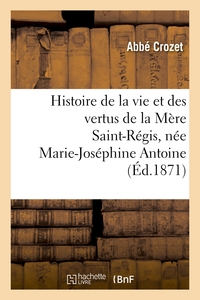 HISTOIRE DE LA VIE ET DES VERTUS DE LA MERE SAINT-REGIS, NEE MARIE-JOSEPHINE ANTOINE - , DITE CHEVAL