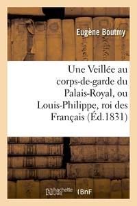 UNE VEILLEE AU CORPS-DE-GARDE DU PALAIS-ROYAL, OU LOUIS-PHILIPPE, ROI DES FRANCAIS