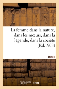 LA FEMME DANS LA NATURE, DANS LES MOEURS, DANS LA LEGENDE, DANS LA SOCIETE. TOME I - : TABLEAU DE SO