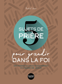 5 SUJETS DE PRIERE POUR GRANDIR DANS LA FOI - DES PRIERES QUI VOUS TRANSFORMENT A L'IMAGE DE JESUS