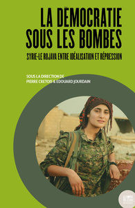 LA DEMOCRATIE SOUS LES BOMBES - SYRIE-LE ROJAVA ENTRE IDEALISATION ET REPRESSION