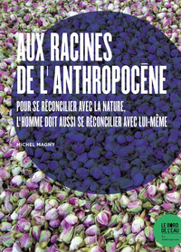 AUX RACINES DE L'ANTHROPOCENE - UNE CRISE ECOLOGIQUE REFLET D'UNE CRISE DE L'HOMME