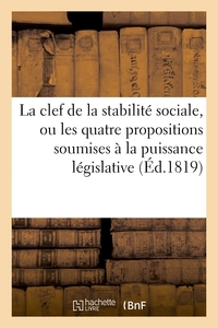 LA CLEF DE LA STABILITE SOCIALE, OU LES QUATRE PROPOSITIONS SOUMISES A LA PUISSANCE LEGISLATIVE - DE