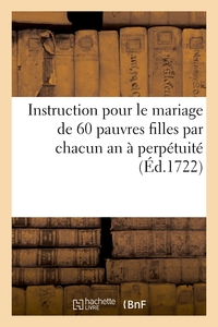 INSTRUCTION POUR LE MARIAGE DE 60 PAUVRES FILLES PAR CHACUN AN A PERPETUITE - ET DES ARRETS DE REGLE