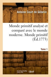 Monde primitif analysé et comparé avec le monde moderne. Tome 1. Monde primitif