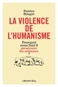 LA VIOLENCE DE L'HUMANISME - POURQUOI NOUS FAUT-IL PERSECUTER LES ANIMAUX ?