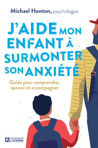 J'AIDE MON ENFANT A SURMONTER SON ANXIETE - GUIDE POUR COMPRENDRE, APAISER ET ACCOMPAGNER