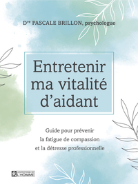 ENTRETENIR MA VITALITE D'AIDANT - GUIDE POUR PREVENIR LA FATIGUE DE COMPASSION ET LA DETRESSE PROFES