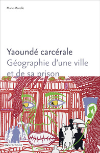 Yaoundé carcérale - géographie d'une ville et de sa prison