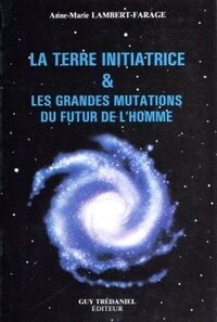 LA TERRE INITIATRICE & LES GRANDES MUTATIONS DU FUTUR DE L'HOMME