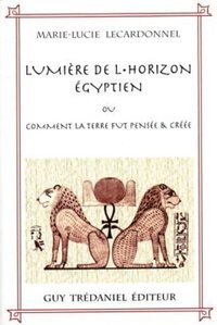 La lumiere de l'horizon egyptien ou comment la terre fut pensée & créée