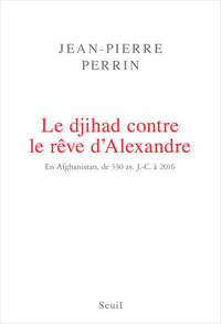 LE DJIHAD CONTRE LE REVE D'ALEXANDRE - EN AFGHANISTAN, DE 330 AV. J.-C. A 2016