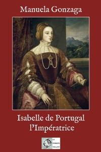 ISABELLE DE PORTUGAL, L'IMPERATRICE - LE POUVOIR AU FEMININ AU XVIE SIECLE