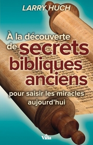A LA DECOUVERTE DE SECRETS BIBLIQUES ANCIENS - POUR SAISIR LES MIRACLES AUJOURDHUI