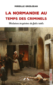LA NORMANDIE AU TEMPS DES CRIMINELS - HISTOIRES INSPIREES DE FAITS REELS