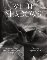 WHITE SHADOWS ANNELIESE HAGER AND THE CAMERA-LESS PHOTOGRAPH /ANGLAIS