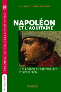 FIGURES DE NOUVELLE AQUITAINE - T06 - NAPOLEON ET L'AQUITAINE - UNE REGION ENTRE FIDELITE ET REBELL