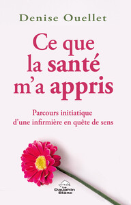 CE QUE LA SANTE M'A APPRIS - PARCOURS INITIATIQUE D'UNE INFIRMIERE EN QUETE DE SENS