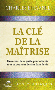 LA CLE DE LA MAITRISE - UN MERVEILLEUX GUIDE POUR OBTENIR TOUT CE QUE VOUS DESIREZ DANS LA VIE