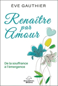 RENAITRE PAR AMOUR - DE LA SOUFFRANCE A L'EMERGENCE