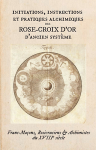 INITIATIONS, INSTRUCTIONS ET PRATIQUES ALCHIMIQUES  DES ROSE-CROIX D OR D ANCIEN SYSTEME.