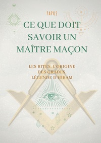 Ce que doit savoir un Maître Maçon : les Rites, l'origine des Grades, la Légende d'Hiram