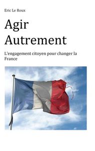 AGIR AUTREMENT - L'ENGAGEMENT CITOYEN POUR CHANGER LA FRANCE