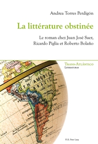 LA LITTERATURE OBSTINEE - LE ROMAN CHEZ JUAN JOSE SAER, RICARDO PIGLIA ET ROBERTO BOLANO