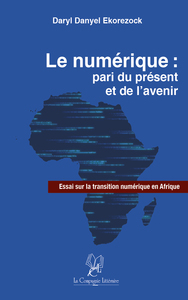 LE NUMERIQUE : PARI DU PRESENT ET DE L AVENIR ; ESSAI SUR LA TRANSITION NUMERIQUE EN AFRIQUE