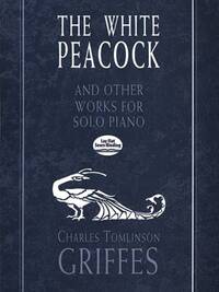 CHARLES TOMLINSON GRIFFES: THE WHITE PEACOCK AND OTHER WORKS FOR SOLO PIANO PIANO