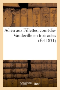 ADIEU AUX FILLETTES, COMEDIE-VAUDEVILLE EN TROIS ACTES - , REPRESENTEE POUR LA PREMIERE FOIS A PARIS