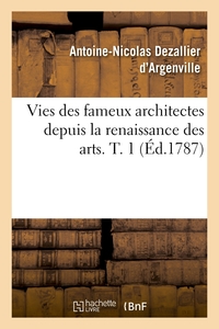 VIES DES FAMEUX ARCHITECTES DEPUIS LA RENAISSANCE DES ARTS. T. 1 (ED.1787)