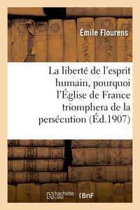 LA LIBERTE DE L'ESPRIT HUMAIN, POURQUOI L'EGLISE DE FRANCE TRIOMPHERA DE LA PERSECUTION - : CONFEREN