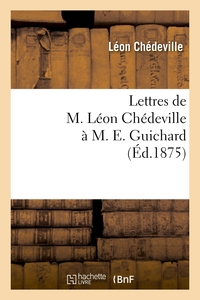 LETTRES DE M. LEON CHEDEVILLE A M. E. GUICHARD, ANCIEN PRESIDENT DE L'UNION CENTRALE - DES BEAUX-ART