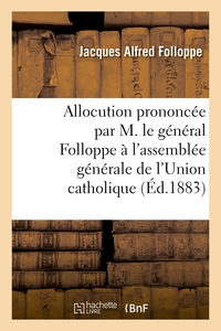 ALLOCUTION PRONONCEE PAR M. LE GENERAL FOLLOPPE A L'ASSEMBLEE GENERALE DE L'UNION CATHOLIQUE - , LE