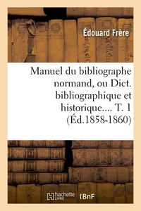 MANUEL DU BIBLIOGRAPHE NORMAND, OU DICT. BIBLIOGRAPHIQUE ET HISTORIQUE. TOME 1 (ED.1858-1860)