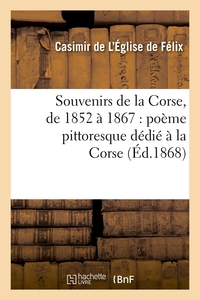 SOUVENIRS DE LA CORSE, DE 1852 A 1867 : POEME PITTORESQUE DEDIE A LA CORSE (ED.1868)
