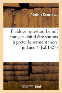 PLAIDOYER SUR CETTE QUESTION LE JUIF FRANCAIS DOIT-IL ETRE SOUMIS A PRETER LE SERMENT MORE JUDAICO ?