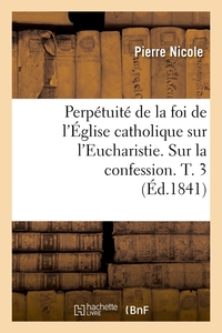 PERPETUITE DE LA FOI DE L'EGLISE CATHOLIQUE SUR L'EUCHARISTIE. SUR LA CONFESSION. T. 3 (ED.1841)