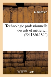 TECHNOLOGIE PROFESSIONNELLE DES ARTS ET METIERS,... (ED.1886-1890)