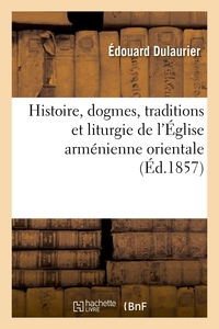 HISTOIRE, DOGMES, TRADITIONS ET LITURGIE DE L'EGLISE ARMENIENNE ORIENTALE, AVEC DES NOTIONS - ADDITI