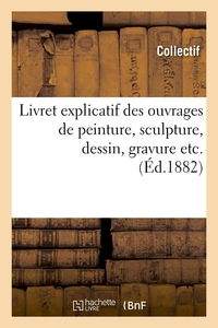 LIVRET EXPLICATIF DES OUVRAGES DE PEINTURE, SCULPTURE, DESSIN, GRAVURE ETC. (ED.1882)