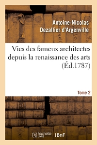 VIES DES FAMEUX ARCHITECTES DEPUIS LA RENAISSANCE DES ARTS. T. 2 - : AVEC LA DESCRIPTION DE LEURS OU