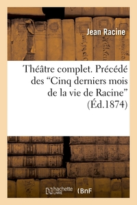 THEATRE COMPLET. PRECEDE DES CINQ DERNIERS MOIS DE LA VIE DE RACINE (ED.1874)
