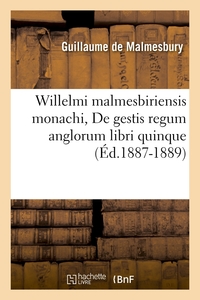 WILLELMI MALMESBIRIENSIS MONACHI, DE GESTIS REGUM ANGLORUM LIBRI QUINQUE (ED.1887-1889)